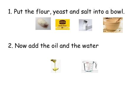 1. Put the flour, yeast and salt into a bowl. 2. Now add the oil and the water.