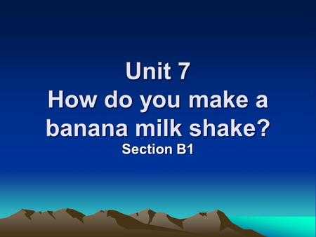 Unit 7 How do you make a banana milk shake? Section B1.