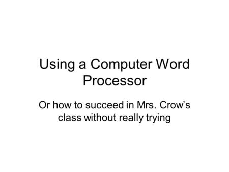 Using a Computer Word Processor Or how to succeed in Mrs. Crow’s class without really trying.