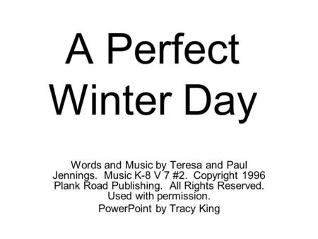 A Perfect Winter Day Words and Music by Teresa and Paul Jennings. Music K-8 V 7 #2. Copyright 1996 Plank Road Publishing. All Rights Reserved. Used with.