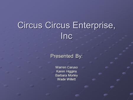 Circus Circus Enterprise, Inc Presented By: Warren Caruso Karen Higgins Barbara Morley Wade Willett.