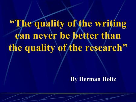 “The quality of the writing can never be better than the quality of the research” By Herman Holtz.