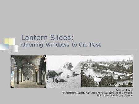 Lantern Slides: Opening Windows to the Past Rebecca Price Architecture, Urban Planning and Visual Resources Librarian University of Michigan Library.