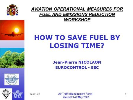 14/01/20161 Air Traffic Management Panel Madrid 21-22 May 2002 AVIATION OPERATIONAL MEASURES FOR FUEL AND EMISSIONS REDUCTION WORKSHOP HOW TO SAVE FUEL.