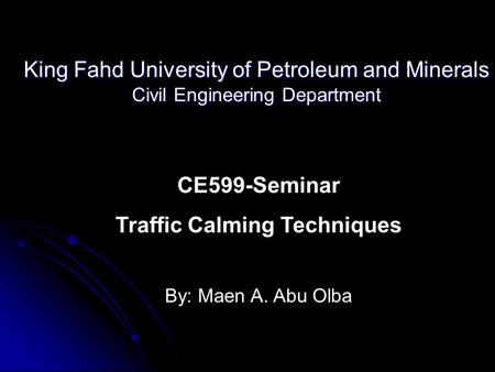 King Fahd University of Petroleum and Minerals Civil Engineering Department CE599-Seminar Traffic Calming Techniques By: Maen A. Abu Olba.