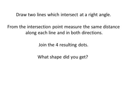 Draw two lines which intersect at a right angle. From the intersection point measure the same distance along each line and in both directions. Join the.