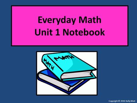 Everyday Math Unit 1 Notebook Copyright © 2010 Kelly Mott.