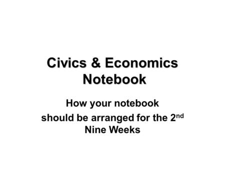 Civics & Economics Notebook How your notebook should be arranged for the 2 nd Nine Weeks.