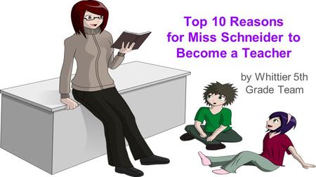 Top 10 Reasons for Miss Schneider to Become a Teacher by Whittier 5th Grade Team.