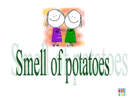 Smell of potatoes.