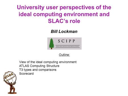 University user perspectives of the ideal computing environment and SLAC’s role Bill Lockman Outline: View of the ideal computing environment ATLAS Computing.