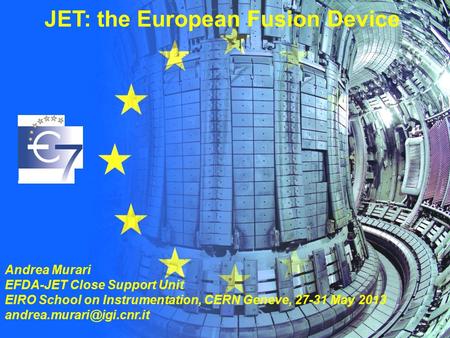 EIROforumSchool on Instrumentation A. Murari 27-31 May 2013, CERN. JET: the European Fusion Device Andrea Murari EFDA-JET Close Support Unit EIRO School.