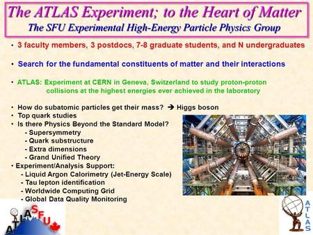 The ATLAS Experiment; to the Heart of Matter The SFU Experimental High-Energy Particle Physics Group 3 faculty members, 3 postdocs, 7-8 graduate students,