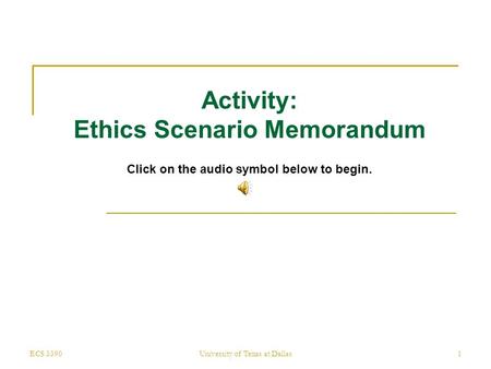 ECS 3390University of Texas at Dallas1 Activity: Ethics Scenario Memorandum Click on the audio symbol below to begin.