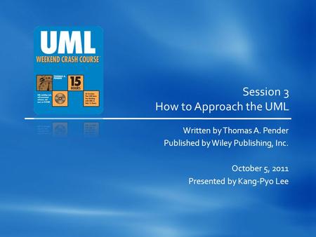 Session 3 How to Approach the UML Written by Thomas A. Pender Published by Wiley Publishing, Inc. October 5, 2011 Presented by Kang-Pyo Lee.