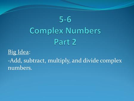 Big Idea: -Add, subtract, multiply, and divide complex numbers.