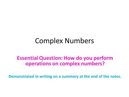 Complex Numbers Essential Question: How do you perform operations on complex numbers? Demonstrated in writing on a summary at the end of the notes.