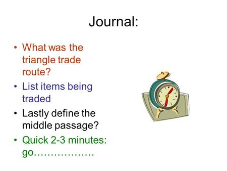 Journal: What was the triangle trade route? List items being traded Lastly define the middle passage? Quick 2-3 minutes: go………………