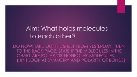Aim: What holds molecules to each other? DO NOW: TAKE OUT THE SHEET FROM YESTERDAY. TURN TO THE BACK PAGE. STATE IF THE MOLECULES IN THE CHART ARE POLAR.