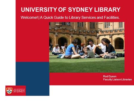 UNIVERSITY OF SYDNEY LIBRARY Welcome! | A Quick Guide to Library Services and Facilities. Faculty Liaison Librarian Rod Dyson.