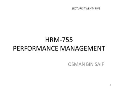 HRM-755 PERFORMANCE MANAGEMENT OSMAN BIN SAIF LECTURE: TWENTY FIVE 1.