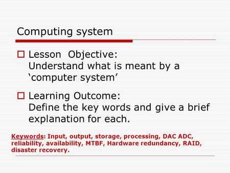 Computing system Lesson Objective: Understand what is meant by a ‘computer system’ Learning Outcome: Define the key words and give a brief explanation.