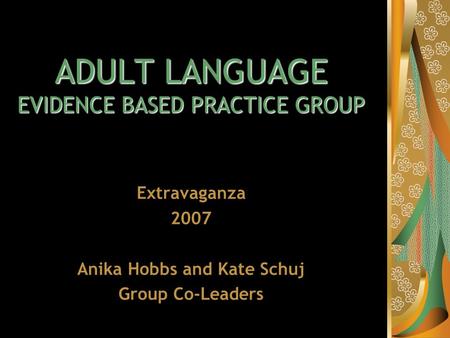 ADULT LANGUAGE EVIDENCE BASED PRACTICE GROUP Extravaganza 2007 Anika Hobbs and Kate Schuj Group Co-Leaders.