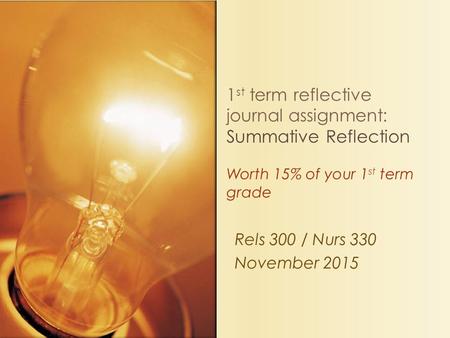 Rels 300 / Nurs 330 November 2015 1 st term reflective journal assignment: Summative Reflection Worth 15% of your 1 st term grade.