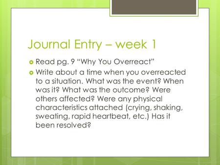 Journal Entry – week 1  Read pg. 9 “Why You Overreact”  Write about a time when you overreacted to a situation. What was the event? When was it? What.