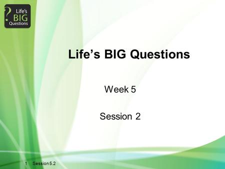 1 Session 5.2 Life’s BIG Questions Week 5 Session 2.