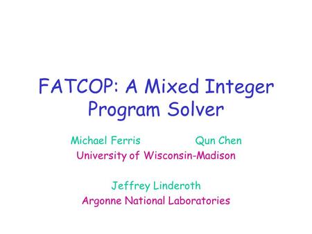 FATCOP: A Mixed Integer Program Solver Michael FerrisQun Chen University of Wisconsin-Madison Jeffrey Linderoth Argonne National Laboratories.