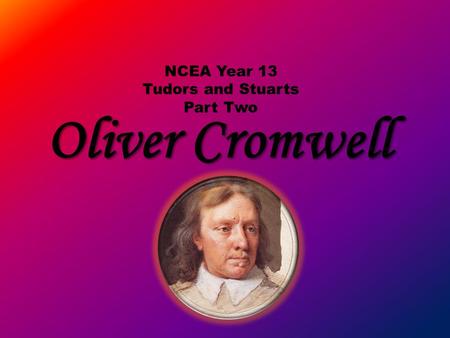 Oliver Cromwell NCEA Year 13 Tudors and Stuarts Part Two.