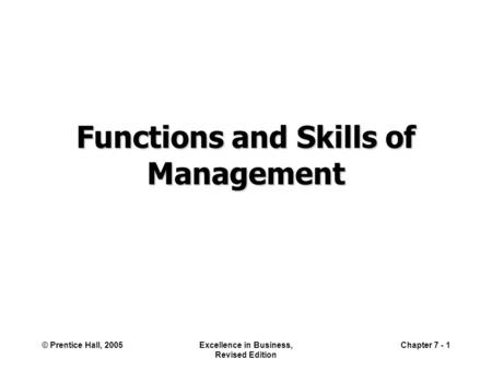 © Prentice Hall, 2005Excellence in Business, Revised Edition Chapter 7 - 1 Functions and Skills of Management.