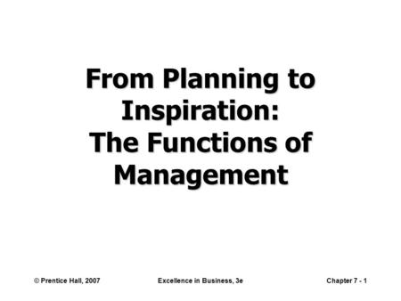 © Prentice Hall, 2007Excellence in Business, 3eChapter 7 - 1 From Planning to Inspiration: The Functions of Management.