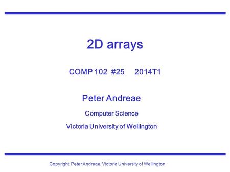 Peter Andreae Computer Science Victoria University of Wellington Copyright: Peter Andreae, Victoria University of Wellington 2D arrays COMP 102 #25 2014T1.