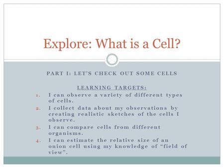 PART I: LET’S CHECK OUT SOME CELLS LEARNING TARGETS: 1. I can observe a variety of different types of cells. 2. I collect data about my observations by.