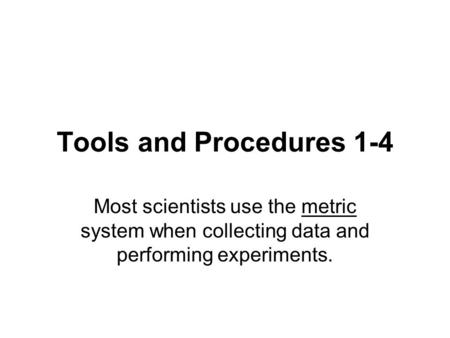 Tools and Procedures 1-4 Most scientists use the metric system when collecting data and performing experiments.