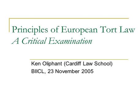 Principles of European Tort Law A Critical Examination Ken Oliphant (Cardiff Law School) BIICL, 23 November 2005.