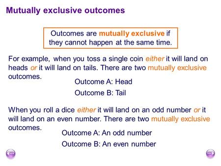 Mutually exclusive outcomes Outcomes are mutually exclusive if they cannot happen at the same time. For example, when you toss a single coin either it.