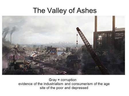 The Valley of Ashes Gray = corruption evidence of the industrialism and consumerism of the age site of the poor and depressed.