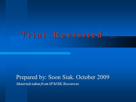 T r i a l R e v i s i t e d... Prepared by: Soon Siak. October 2009 Materials taken from SPM BK Resources.