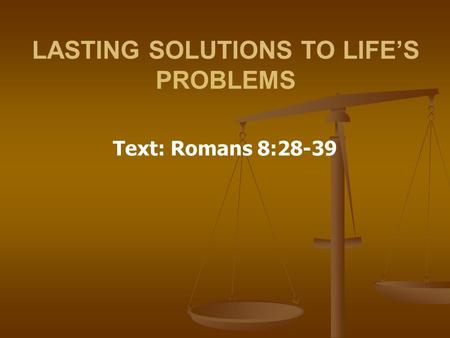 LASTING SOLUTIONS TO LIFE’S PROBLEMS Text: Romans 8:28-39.