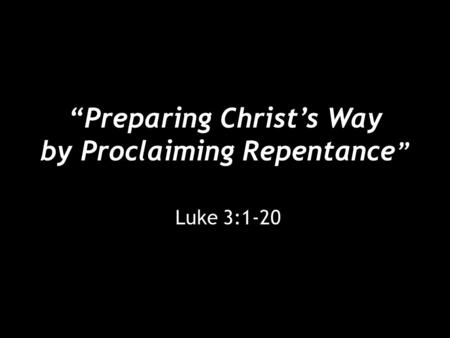 “Preparing Christ’s Way by Proclaiming Repentance ” Luke 3:1-20.