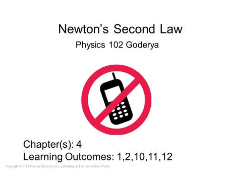 Copyright © 2008 Pearson Education, Inc., publishing as Pearson Addison-Wesley Newton’s Second Law Physics 102 Goderya Chapter(s): 4 Learning Outcomes: