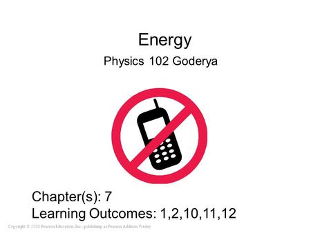 Copyright © 2008 Pearson Education, Inc., publishing as Pearson Addison-Wesley Energy Physics 102 Goderya Chapter(s): 7 Learning Outcomes: 1,2,10,11,12.