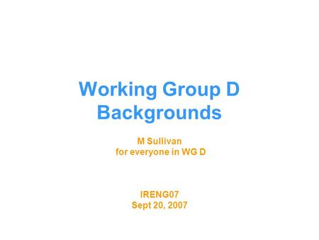 Working Group D Backgrounds M Sullivan for everyone in WG D IRENG07 Sept 20, 2007.