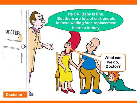 Its OK, Baby is fine. But there are lots of sick people in town waiting for a replacement heart or kidney. What can we do, Doctor? Decision 1.