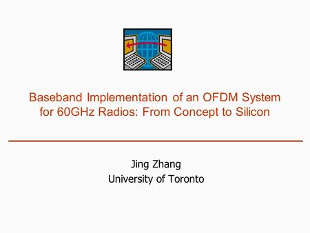 Baseband Implementation of an OFDM System for 60GHz Radios: From Concept to Silicon Jing Zhang University of Toronto.