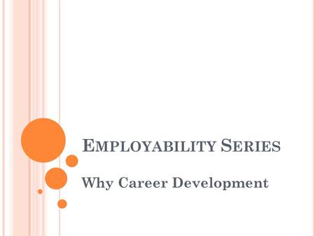 E MPLOYABILITY S ERIES Why Career Development. W HY E MPLOYABILITY S ERIES What the Employment Community Needs 80% of 18-34 year olds feel they are job.