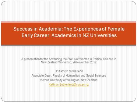 A presentation for the Advancing the Status of Women in Political Science in New Zealand Workshop, 26 November 2012 Dr Kathryn Sutherland Associate Dean,